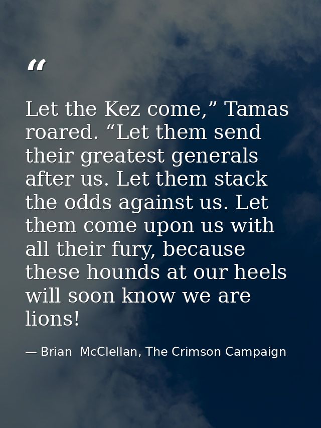 Let the Kez come,” Tamas roared. “Let them send their greatest generals after us. Let them stack the odds against us. Le — Brian  McClellan, The Crimson Campaign