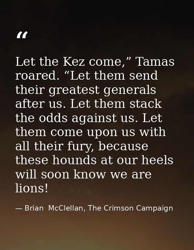 Let the Kez come,” Tamas roared. “Let them send their greatest generals after us. Let them stack the odds against us. Le — Brian  McClellan, The Crimson Campaign