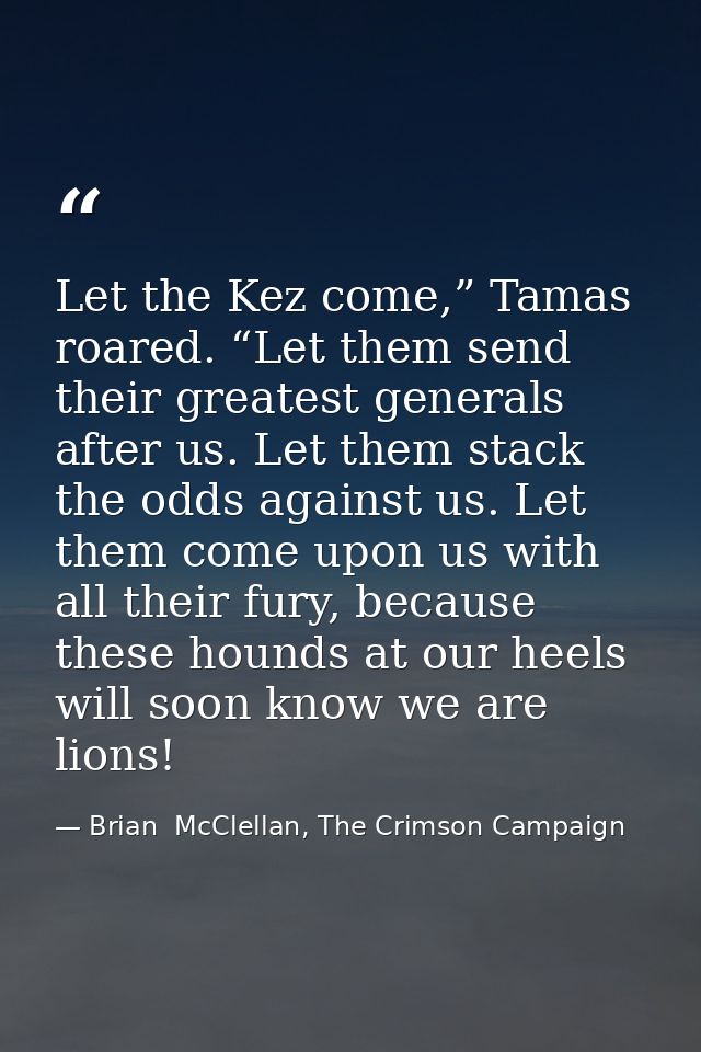 Let the Kez come,” Tamas roared. “Let them send their greatest generals after us. Let them stack the odds against us. Le — Brian  McClellan, The Crimson Campaign