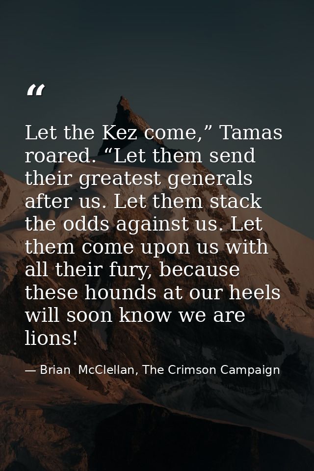 Let the Kez come,” Tamas roared. “Let them send their greatest generals after us. Let them stack the odds against us. Le — Brian  McClellan, The Crimson Campaign