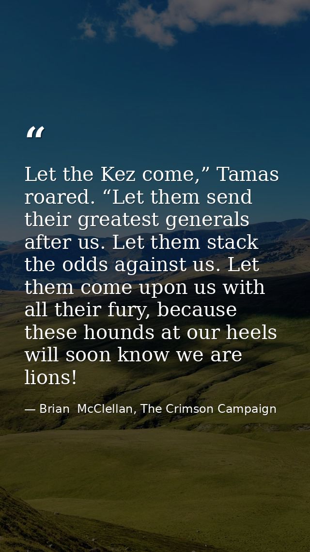 Let the Kez come,” Tamas roared. “Let them send their greatest generals after us. Let them stack the odds against us. Le — Brian  McClellan, The Crimson Campaign