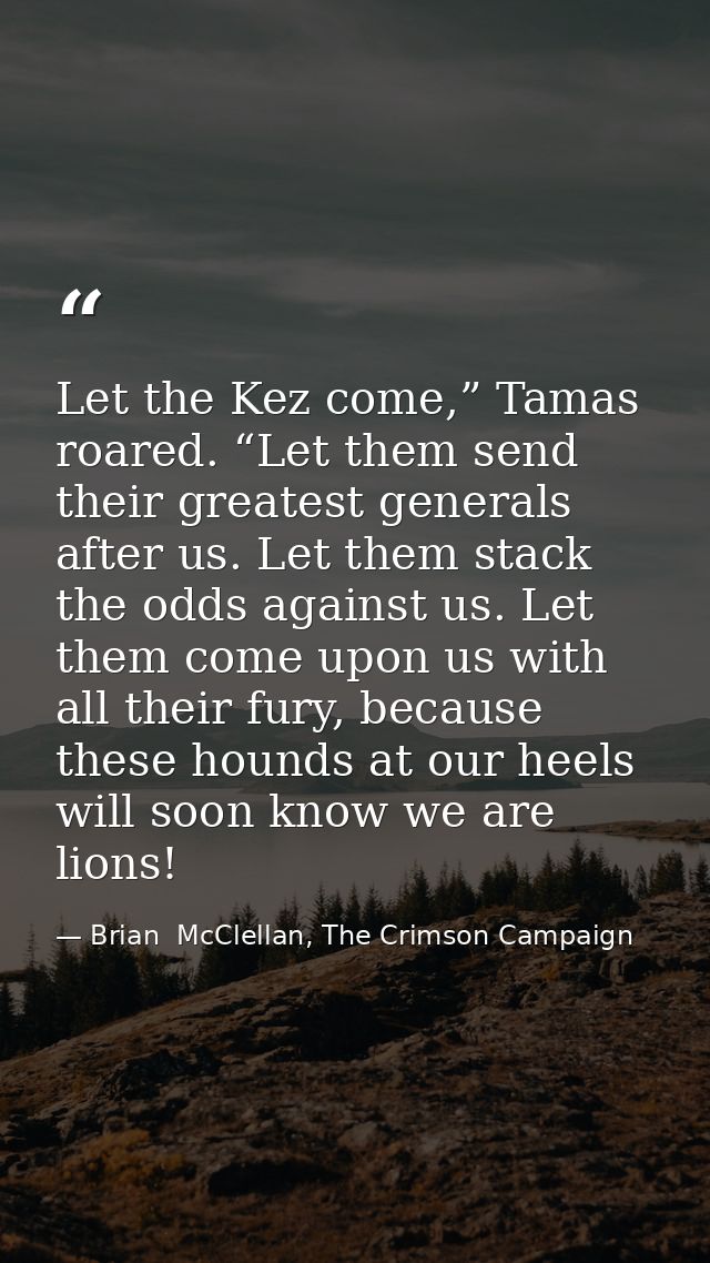 Let the Kez come,” Tamas roared. “Let them send their greatest generals after us. Let them stack the odds against us. Le — Brian  McClellan, The Crimson Campaign