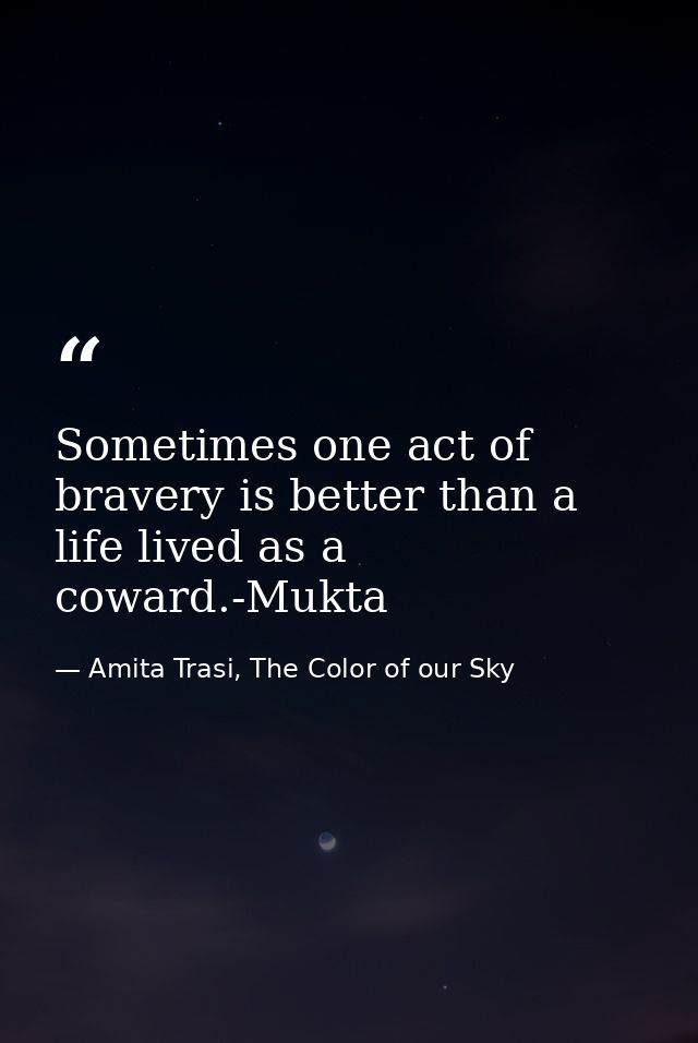 Sometimes one act of bravery is better than a life lived as a coward.-Mukta — Amita Trasi, The Color of our Sky