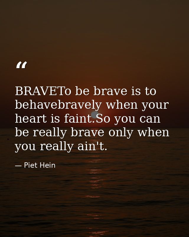 BRAVETo be brave is to behavebravely when your heart is faint.So you can be really brave only when you really ain't. — Piet Hein