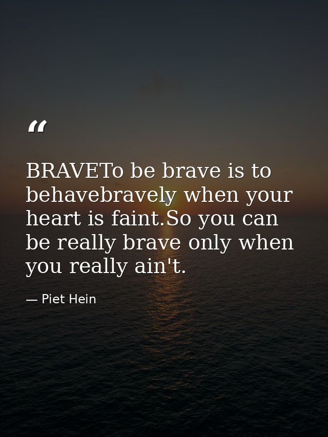 BRAVETo be brave is to behavebravely when your heart is faint.So you can be really brave only when you really ain't. — Piet Hein