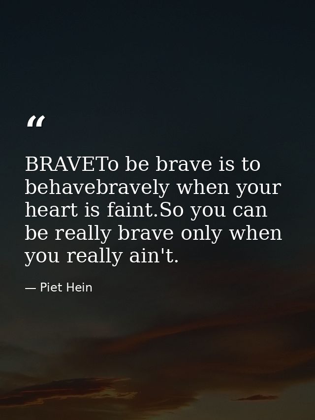 BRAVETo be brave is to behavebravely when your heart is faint.So you can be really brave only when you really ain't. — Piet Hein