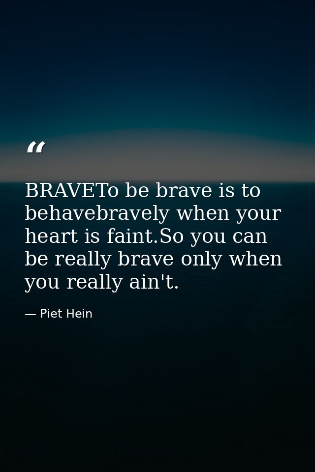BRAVETo be brave is to behavebravely when your heart is faint.So you can be really brave only when you really ain't. — Piet Hein