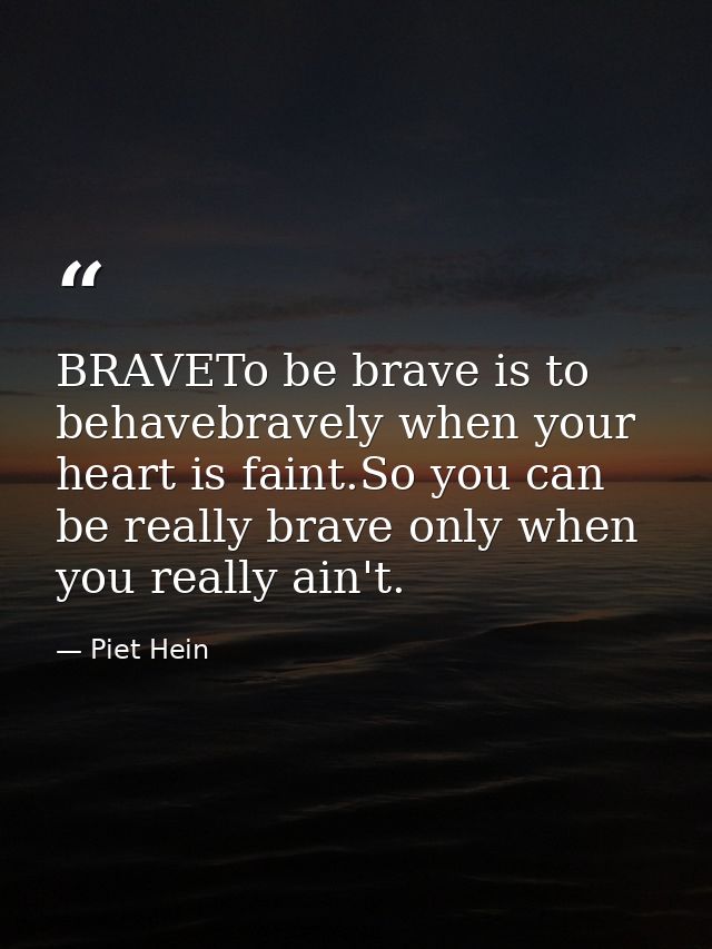 BRAVETo be brave is to behavebravely when your heart is faint.So you can be really brave only when you really ain't. — Piet Hein