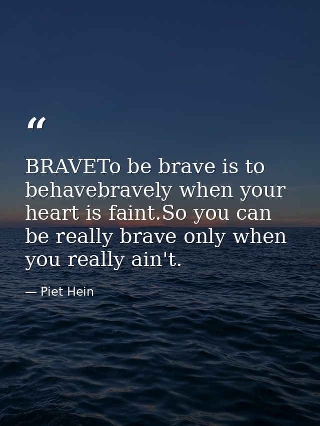 BRAVETo be brave is to behavebravely when your heart is faint.So you can be really brave only when you really ain't. — Piet Hein