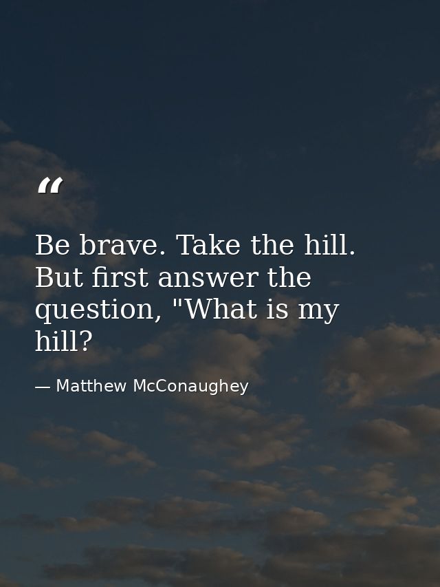 Be brave. Take the hill. But first answer the question, "What is my hill? — Matthew McConaughey
