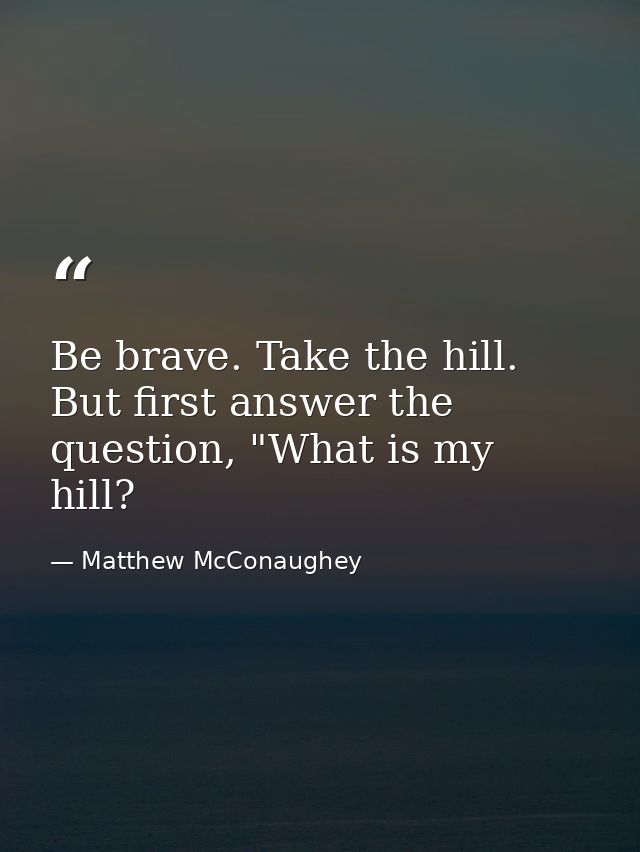 Be brave. Take the hill. But first answer the question, "What is my hill? — Matthew McConaughey