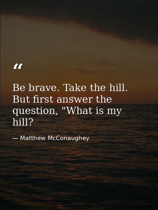 Be brave. Take the hill. But first answer the question, "What is my hill? — Matthew McConaughey
