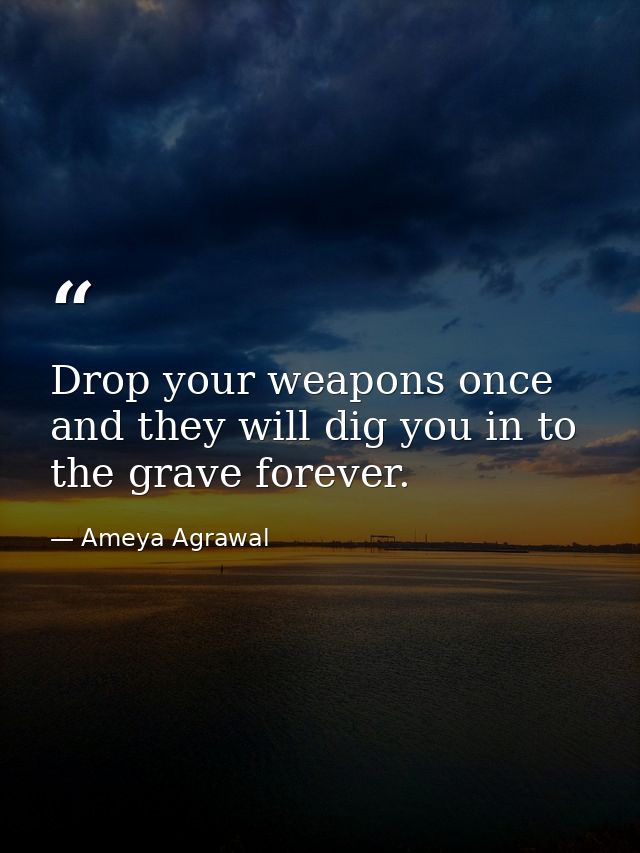 Drop your weapons once and they will dig you in to the grave forever. — Ameya Agrawal