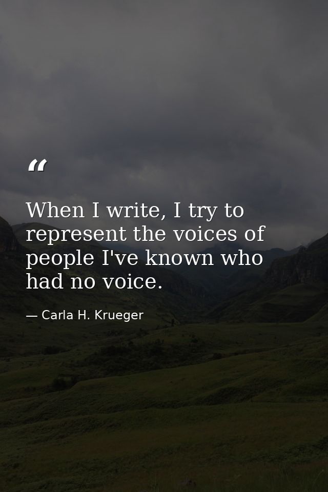 When I write, I try to represent the voices of people I've known who had no voice. — Carla H. Krueger