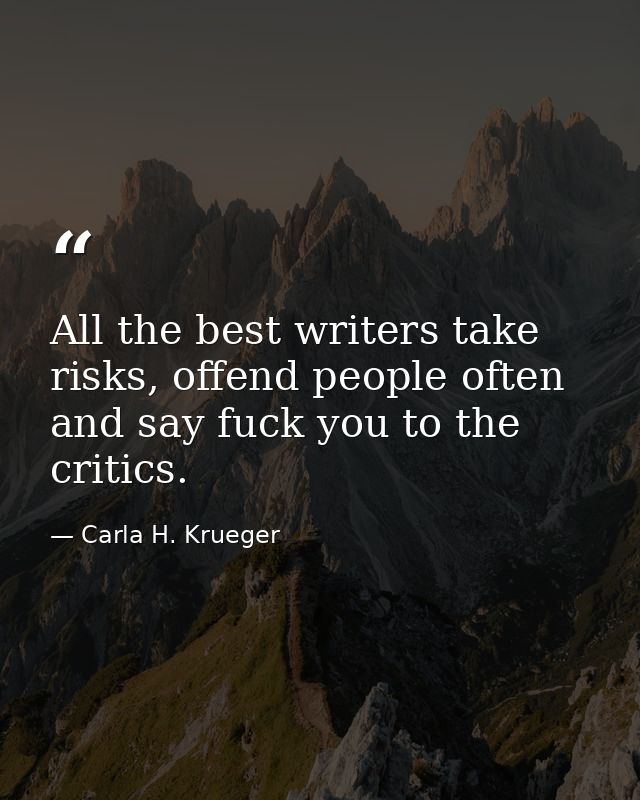 All the best writers take risks, offend people often and say fuck you to the critics. — Carla H. Krueger