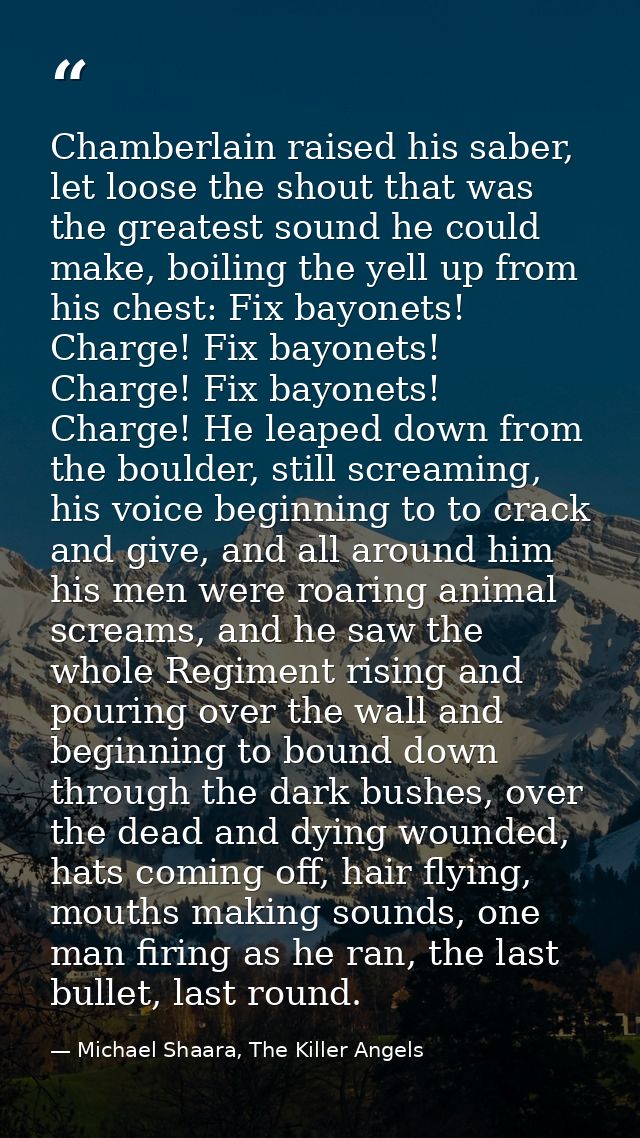 Chamberlain raised his saber, let loose the shout that was the greatest sound he could make, boiling the yell up from hi — Michael Shaara, The Killer Angels