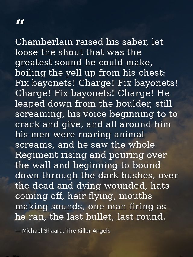 Chamberlain raised his saber, let loose the shout that was the greatest sound he could make, boiling the yell up from hi — Michael Shaara, The Killer Angels