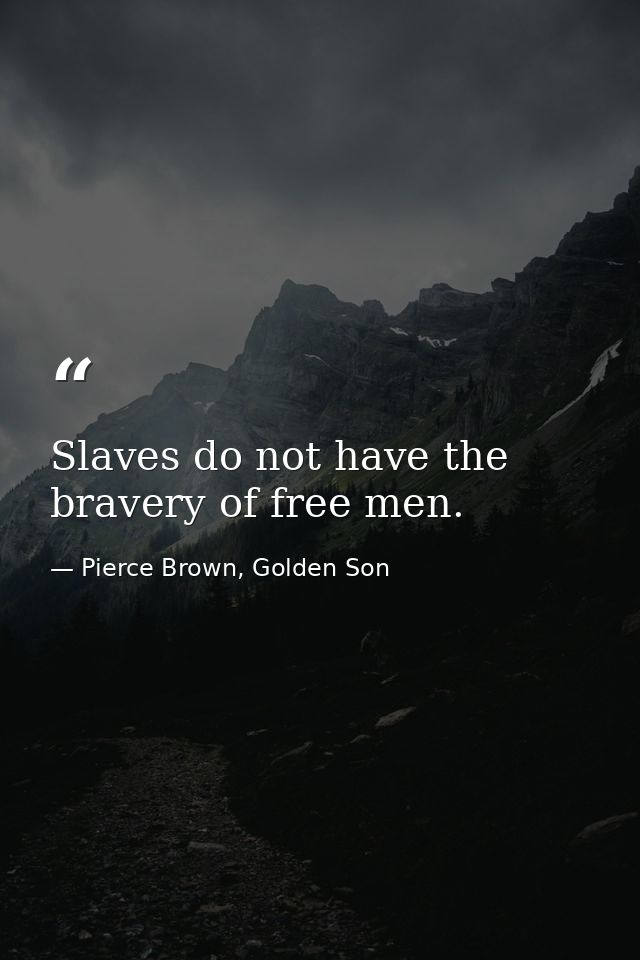 Slaves do not have the bravery of free men. — Pierce Brown, Golden Son