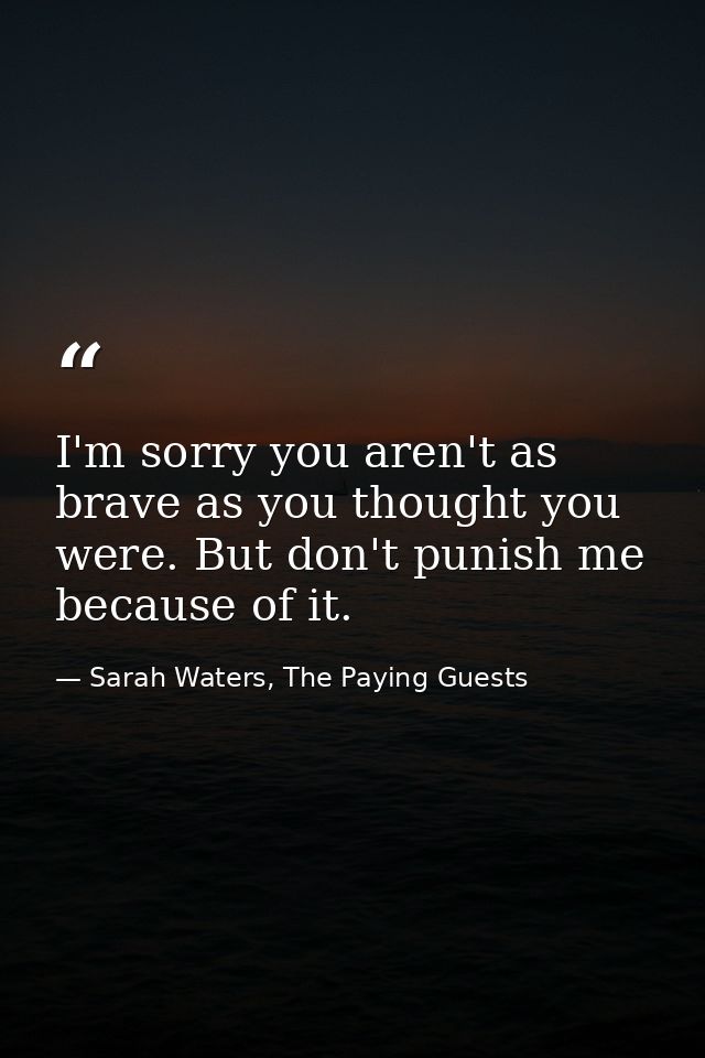 I'm sorry you aren't as brave as you thought you were. But don't punish me because of it. — Sarah Waters, The Paying Guests