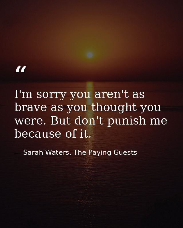 I'm sorry you aren't as brave as you thought you were. But don't punish me because of it. — Sarah Waters, The Paying Guests