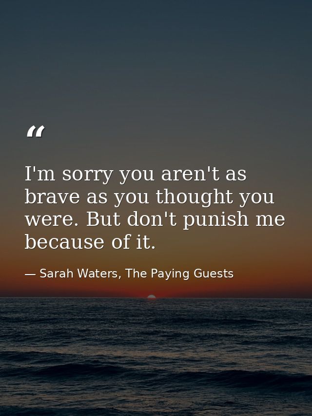 I'm sorry you aren't as brave as you thought you were. But don't punish me because of it. — Sarah Waters, The Paying Guests