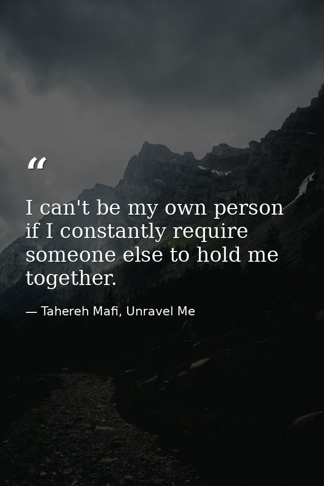 I can't be my own person if I constantly require someone else to hold me together. — Tahereh Mafi, Unravel Me