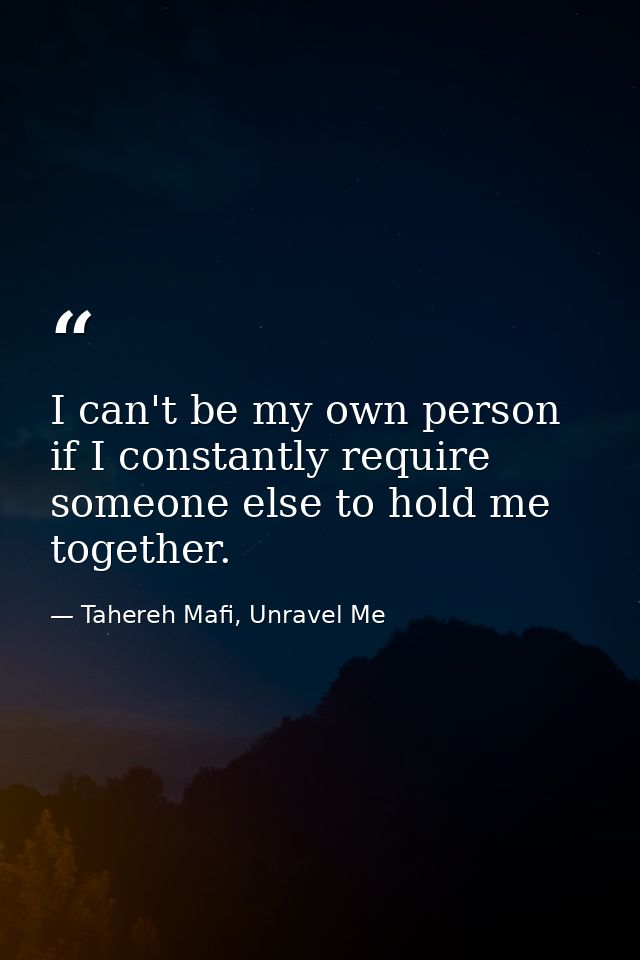 I can't be my own person if I constantly require someone else to hold me together. — Tahereh Mafi, Unravel Me