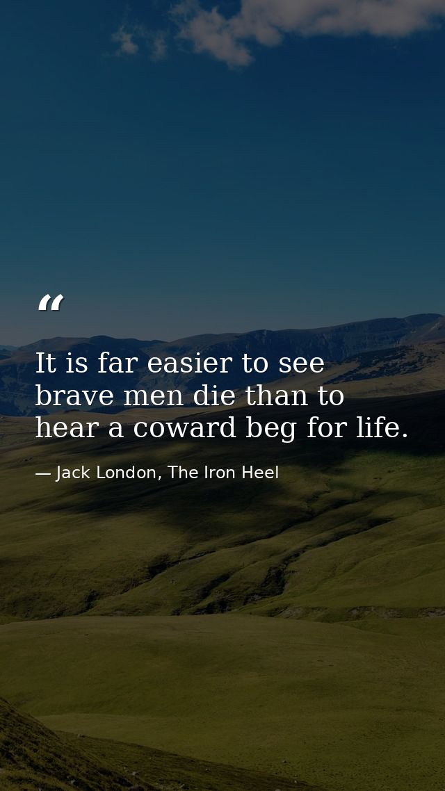 It is far easier to see brave men die than to hear a coward beg for life. — Jack London, The Iron Heel