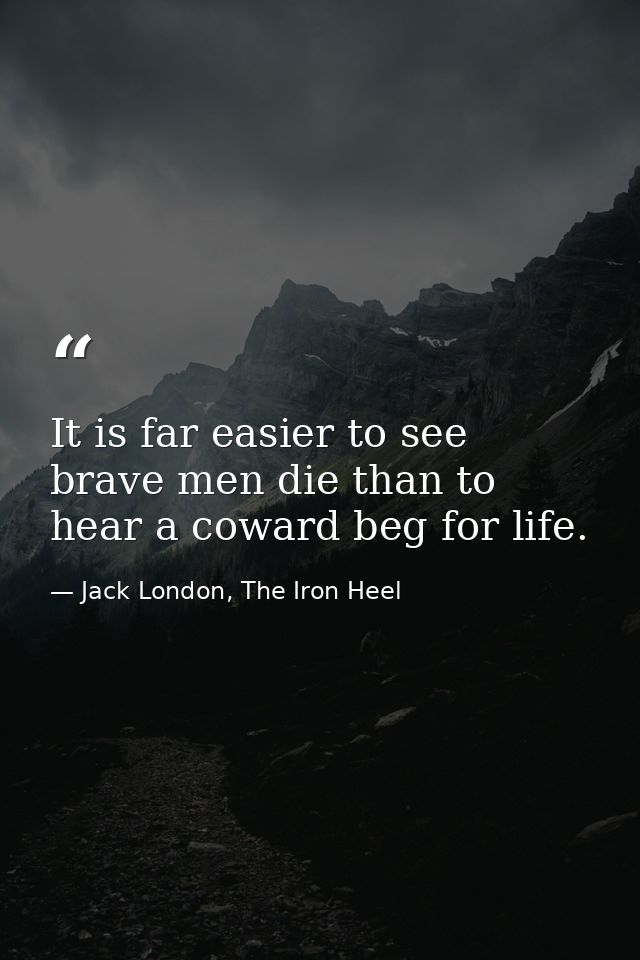 It is far easier to see brave men die than to hear a coward beg for life. — Jack London, The Iron Heel