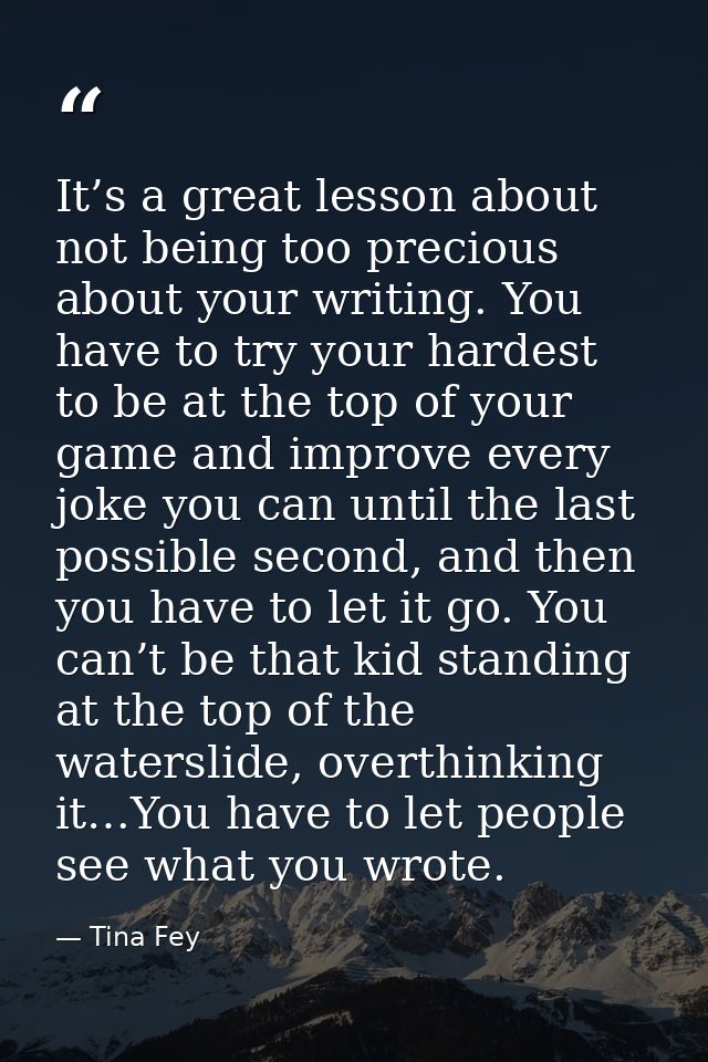 It’s a great lesson about not being too precious about your writing. You have to try your hardest to be at the top of yo — Tina Fey