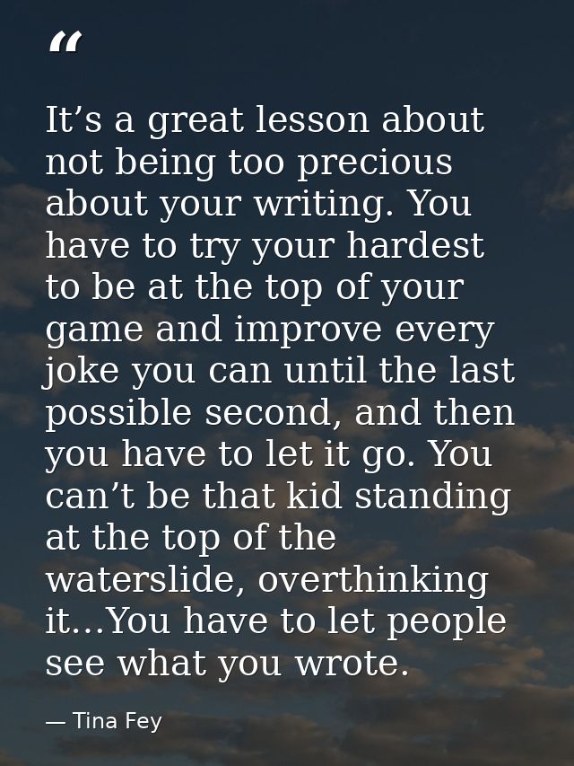 It’s a great lesson about not being too precious about your writing. You have to try your hardest to be at the top of yo — Tina Fey