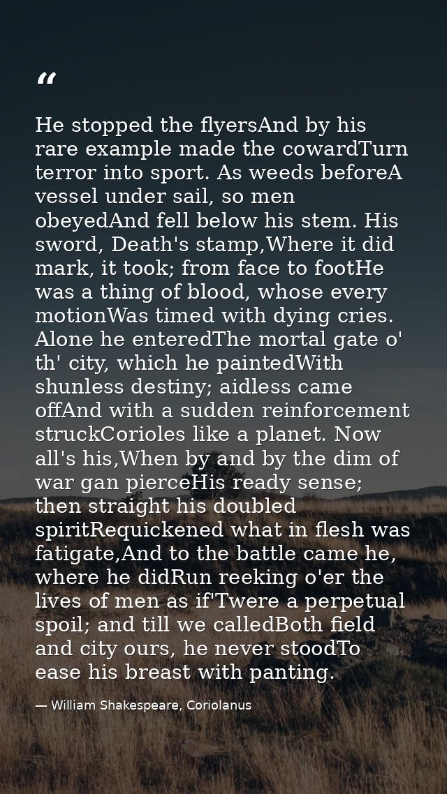 He stopped the flyersAnd by his rare example made the cowardTurn terror into sport. As weeds beforeA vessel under sail,  — William Shakespeare, Coriolanus