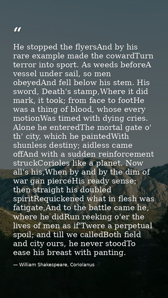 He stopped the flyersAnd by his rare example made the cowardTurn terror into sport. As weeds beforeA vessel under sail,  — William Shakespeare, Coriolanus