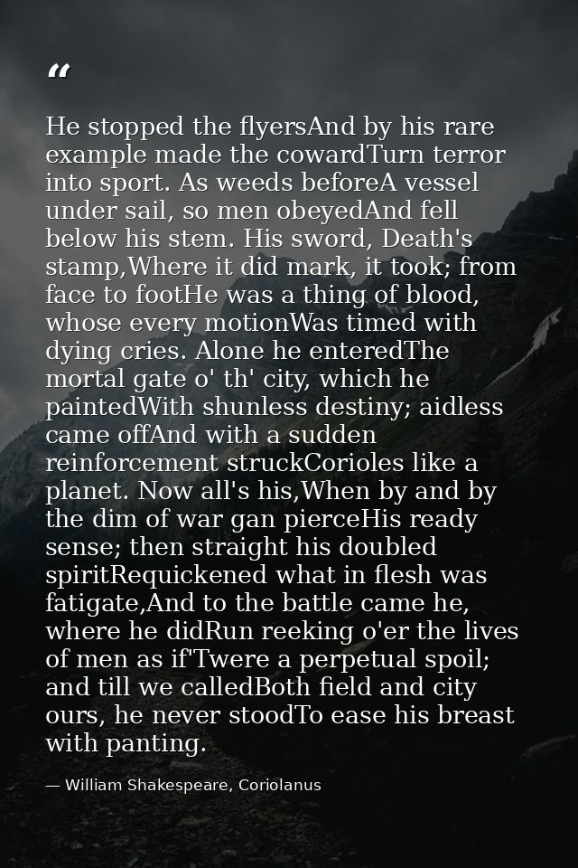 He stopped the flyersAnd by his rare example made the cowardTurn terror into sport. As weeds beforeA vessel under sail,  — William Shakespeare, Coriolanus