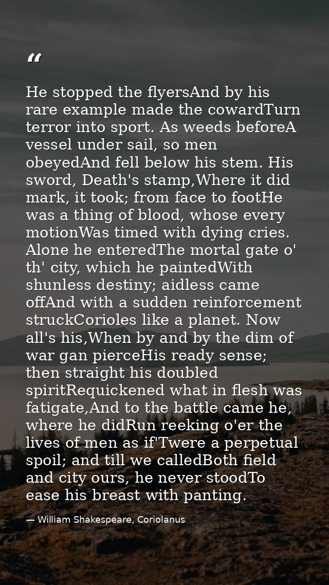 He stopped the flyersAnd by his rare example made the cowardTurn terror into sport. As weeds beforeA vessel under sail,  — William Shakespeare, Coriolanus