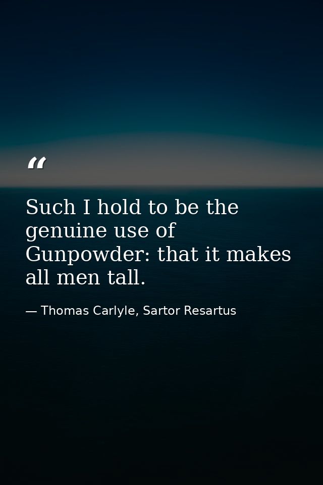 Such I hold to be the genuine use of Gunpowder: that it makes all men tall. — Thomas Carlyle, Sartor Resartus