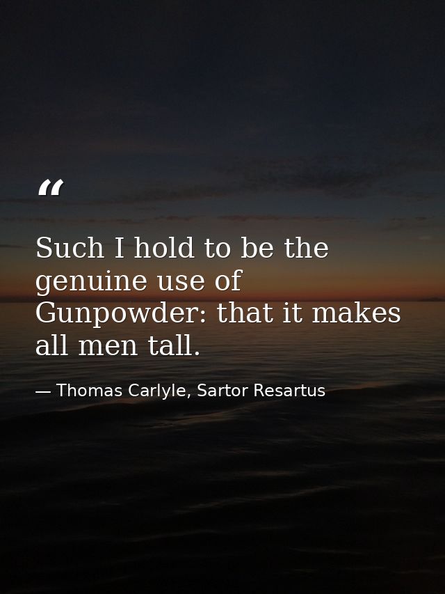 Such I hold to be the genuine use of Gunpowder: that it makes all men tall. — Thomas Carlyle, Sartor Resartus