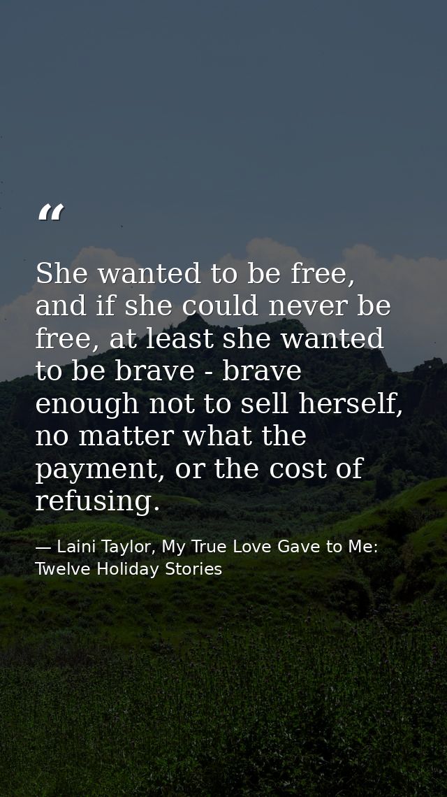 She wanted to be free, and if she could never be free, at least she wanted to be brave - brave enough not to sell hersel — Laini Taylor, My True Love Gave to Me: Twelve Holiday Stories