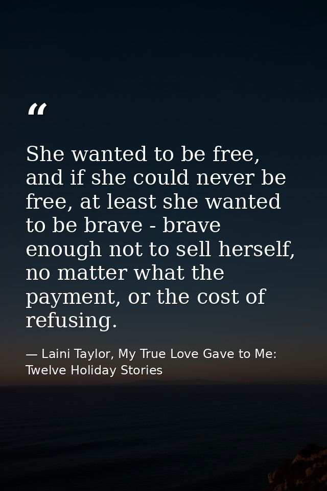 She wanted to be free, and if she could never be free, at least she wanted to be brave - brave enough not to sell hersel — Laini Taylor, My True Love Gave to Me: Twelve Holiday Stories