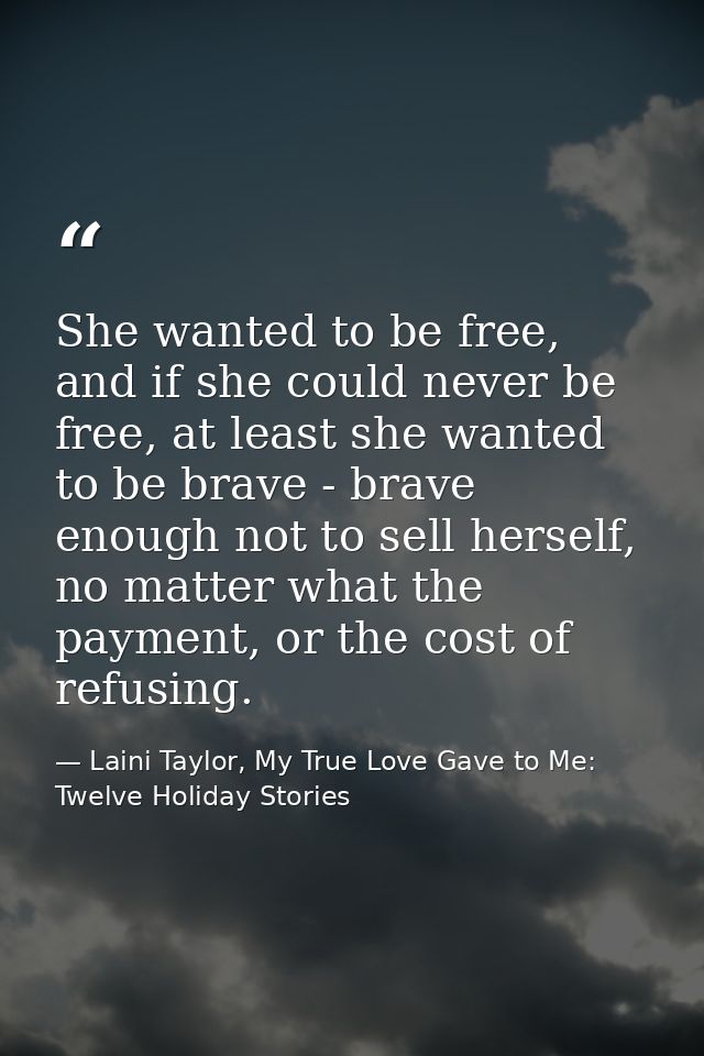 She wanted to be free, and if she could never be free, at least she wanted to be brave - brave enough not to sell hersel — Laini Taylor, My True Love Gave to Me: Twelve Holiday Stories