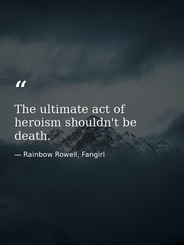 The ultimate act of heroism shouldn't be death. — Rainbow Rowell, Fangirl