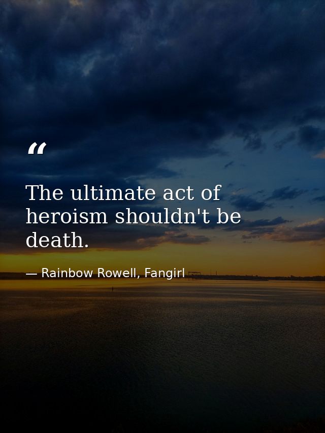 The ultimate act of heroism shouldn't be death. — Rainbow Rowell, Fangirl