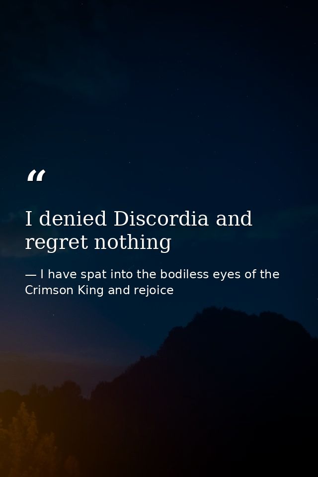 I denied Discordia and regret nothing — I have spat into the bodiless eyes of the Crimson King and rejoice