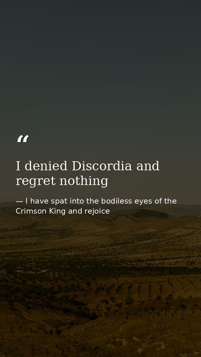 I denied Discordia and regret nothing — I have spat into the bodiless eyes of the Crimson King and rejoice