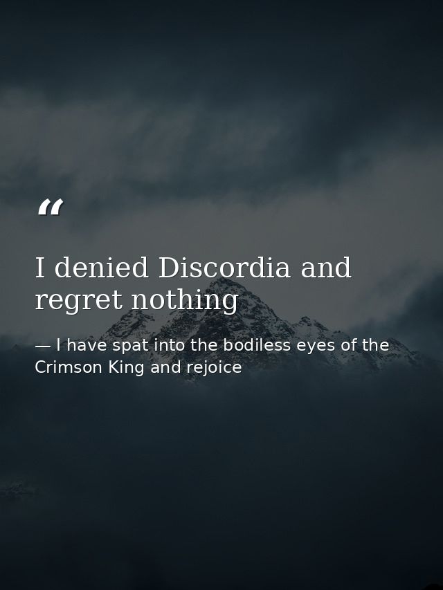 I denied Discordia and regret nothing — I have spat into the bodiless eyes of the Crimson King and rejoice