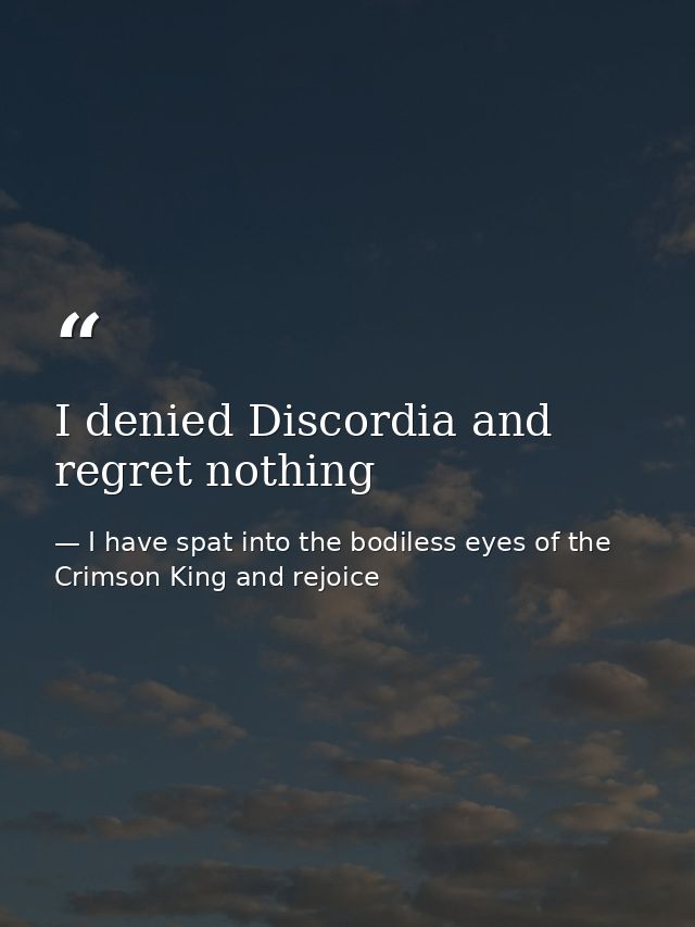 I denied Discordia and regret nothing — I have spat into the bodiless eyes of the Crimson King and rejoice