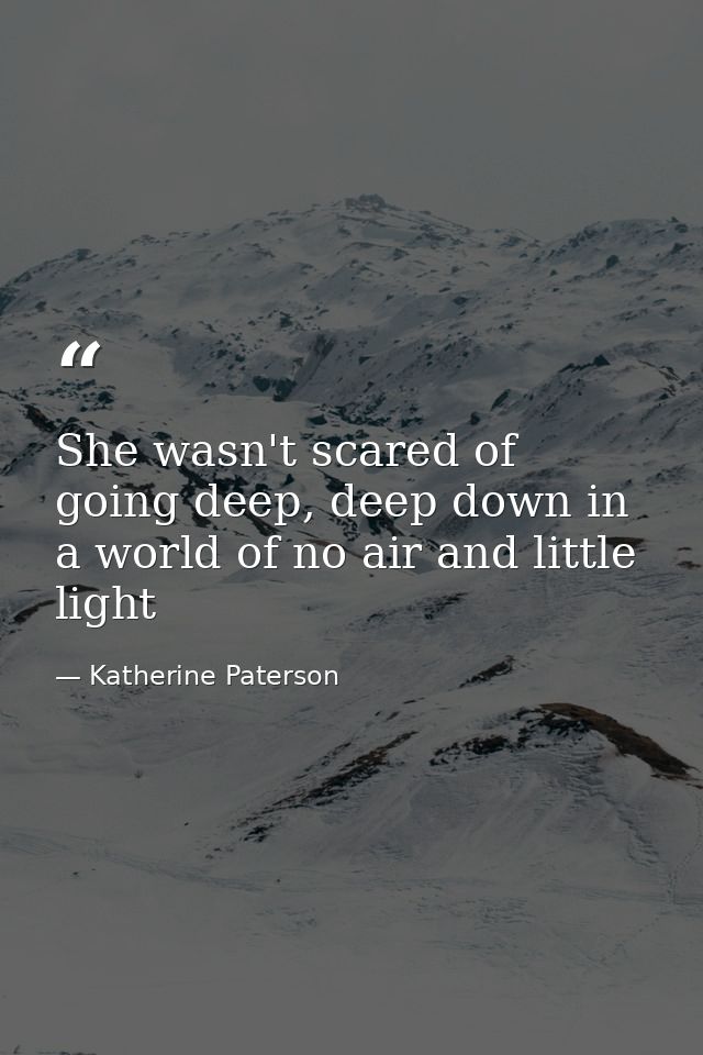 She wasn't scared of going deep, deep down in a world of no air and little light — Katherine Paterson