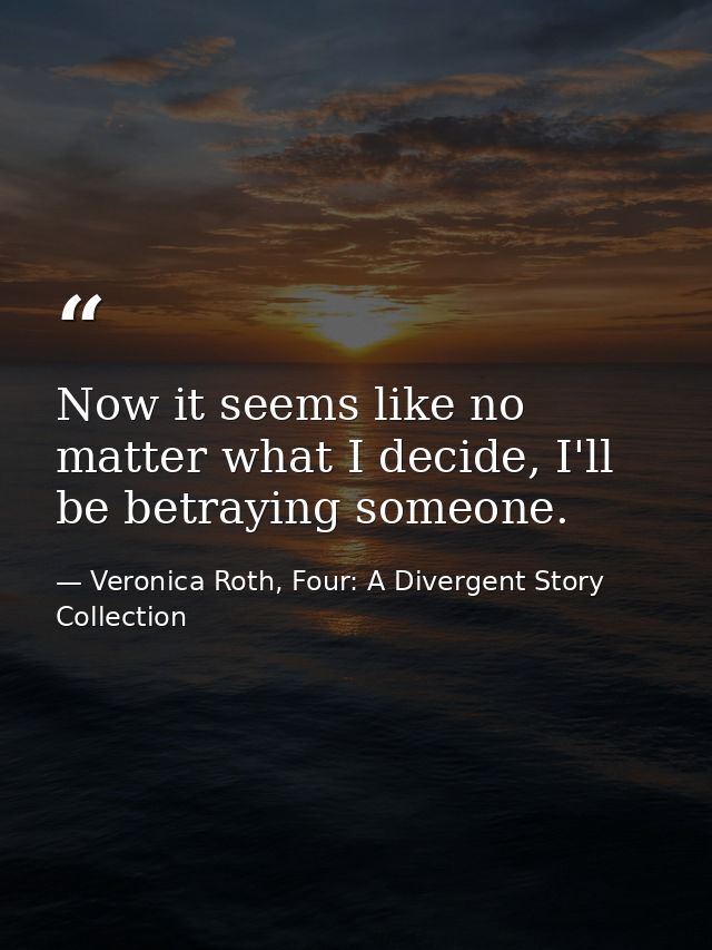 Now it seems like no matter what I decide, I'll be betraying someone. — Veronica Roth, Four: A Divergent Story Collection