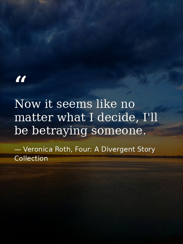 Now it seems like no matter what I decide, I'll be betraying someone. — Veronica Roth, Four: A Divergent Story Collection