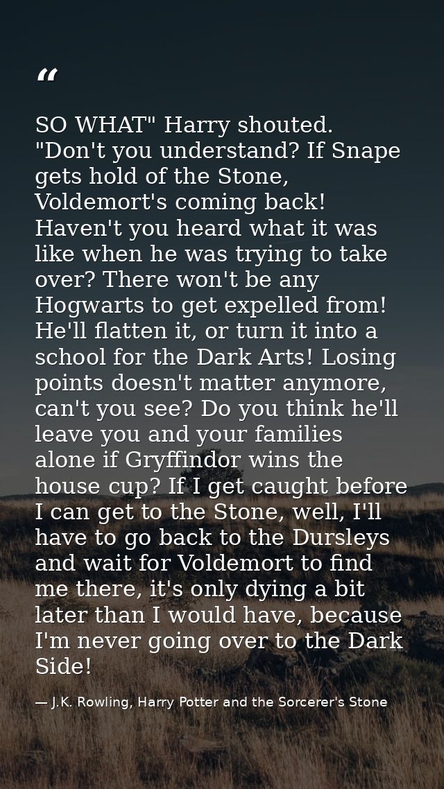 SO WHAT" Harry shouted. "Don't you understand? If Snape gets hold of the Stone, Voldemort's coming back! Haven't you hea — J.K. Rowling, Harry Potter and the Sorcerer's Stone